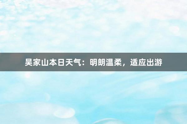 吴家山本日天气：明朗温柔，适应出游