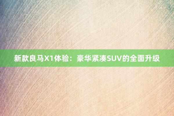 新款良马X1体验：豪华紧凑SUV的全面升级